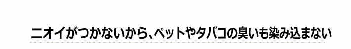 ニオイがつかないから、ペットやタバコの臭いも染み込まない