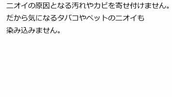 ニオイの原因となる汚れやカビを寄せ付けません。だから気になるタバコやペットのニオイも染み込みません。