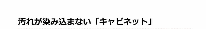 汚れが染み込まない「キャビネット」