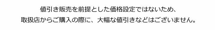 値引き販売を前提とした価格設定ではないため、取扱店からご購入の際に、大幅な値引きなどはございません。