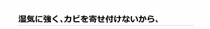  湿気に強く、カビを寄せ付けないから、
