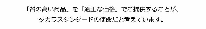 「質の高い商品」を「適正な価格」でご提供することが、タカラスタンダードの使命だと考えています。