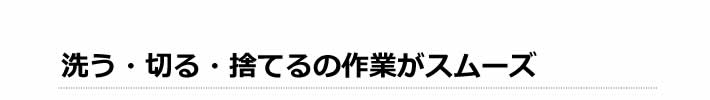 洗う・切る・捨てるの作業がスムーズ