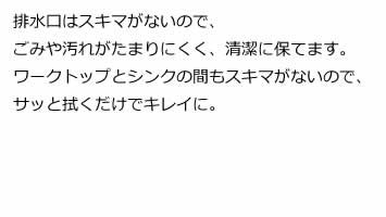 排水口はスキマがないので、ごみや汚れがたまりにくく、清潔に保てます。ワークトップとシンクの間もスキマがないので、サッと拭くだけでキレイに。