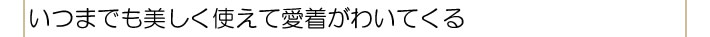 いつまでも美しく使えて愛着がわいてくる