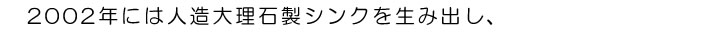2002年には人造大理石製シンクを生み出し、