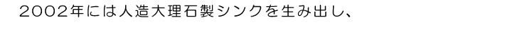 2002年には人造大理石製シンクを生み出し、