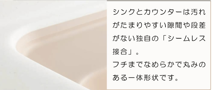 シンクとカウンターは汚れがたまりやすい隙間や段差がない独自の「シームレス接合」。フチまでなめらかで丸みのある一体形状です。