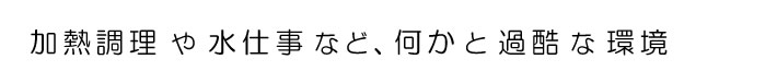 加熱料理や水仕事など、何かと過酷な環境