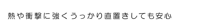 熱や衝撃に強くうっかり直置きしても安心