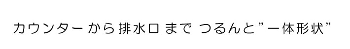 カウンターから排水口までつるんと”一体形状”