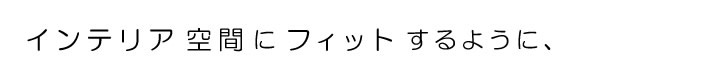 インテリア空間にフィットするように、
