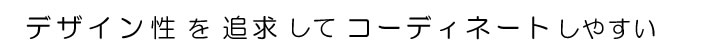 デザイン性を追求してコーディネートしやすい