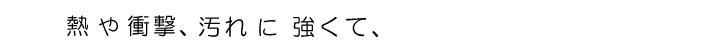 熱や衝撃、汚れに強くて、