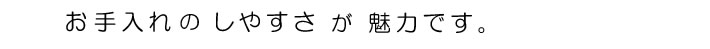 お手入れのしやすさが魅力です。