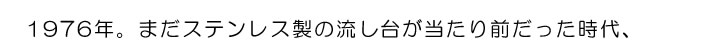 1976年。まだステンレス製の流し台が当たり前だった時代、