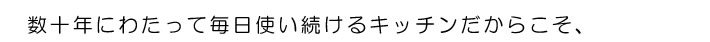 数十年にわたって毎日使い続けるキッチンだからこそ、