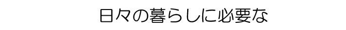 日々の暮らしに必要な