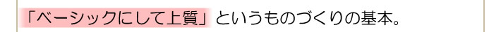 ベーシックにして上質というものづくりの基本。