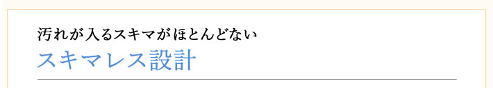 汚れが入るスキマがほとんどない　　スキマレス設計