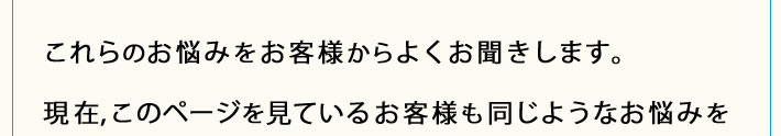 これらのお悩みをお客様からよくお聞きします。現在,このページを見ているお客様も同じようなお悩みを
