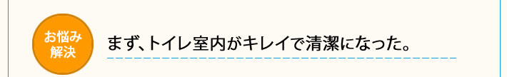 お悩み解決　まず、トイレ室内がキレイで清潔になった。