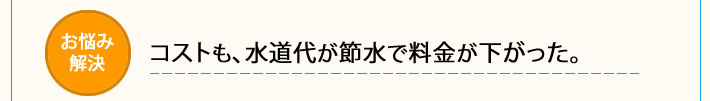 コストも、水道代が節水で料金が下がった。