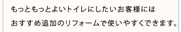 もっともっとよいトイレにしたお客様にはおすすめ追加のリフォームで使いやすくできます。
