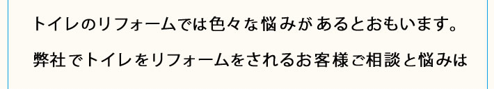 トイレのリフォームでは色々な悩みがあるとおもいます。弊社でトイレをリフォームをされるお客様が相談の悩みは