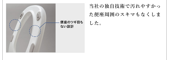 当社の独自技術で汚れやすかった便座周囲のスキマもなくしました。