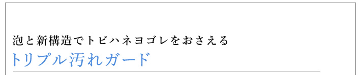 トリプル汚れガード 泡と新構造でトビハネヨゴレをおさえる