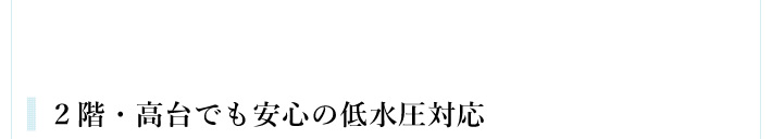 ２階・高台でも安心の低水圧対応