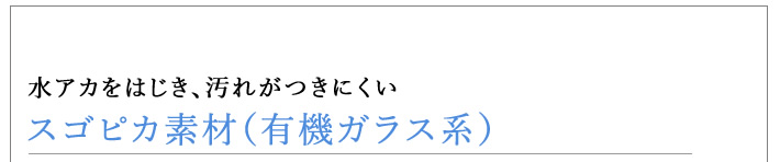 スゴピカ素材（有機ガラス系）水アカをはじき、汚れがつきにくい