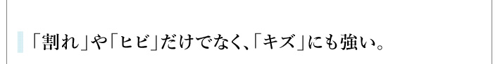 「割れ」や「ヒビ」だけでなく、「キズ」にも強い。