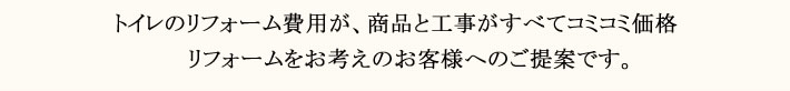 トイレのリフォーム費用が、商品と工事がすべてコミコミ価格　リフォームをお考えのお客様へのご提案です。