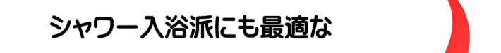 シャワー入浴派にも最適な
