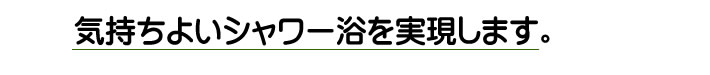 気持ちよいシャワー浴を実現します。