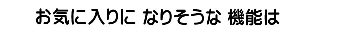 お気に入りになりそうな機能は
