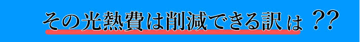 その光熱費は削減できる訳は？？