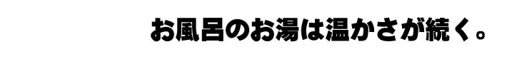 お風呂のお湯は温かさが続く。