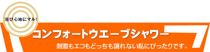 浴び心地にマル！　コンフォートウェーブシャワー　刺激もエコもどちらも譲れない私にひったりです。