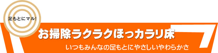 足もとにマル　お掃除ラクラクほっカラリ床　いつもみんなの足もとにやさしいやわらかさ