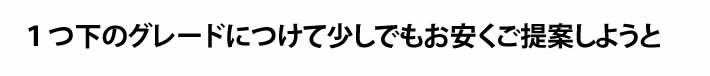 １つ下のグレードにつけて少しでもお安くご提案しようと