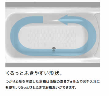 くるっとふきやすい形状。つかり心地を考慮した浴槽は曲線のあるフォルムでお手入れにも便利。くるっとひとふきで浴槽洗いができます。