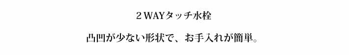 ２WAYタッチ水栓　凸凹が少ない形状で、お手入れが簡単。